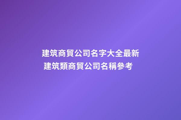 建筑商貿公司名字大全最新 建筑類商貿公司名稱參考-第1張-公司起名-玄機派